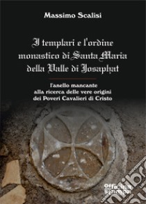 I templari e l'ordine monastico di Santa Maria Della Valle di Josaphat. L'anello mancante alla ricerca delle vere origini dei Poveri Cavalieri di Cristo libro di Scalisi Massimo