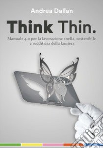 Think Thin. Manuale 4.0 per la lavorazione automatica, sostenibile e redditizia della lamiera. Ediz. integrale libro di Dallan Andrea