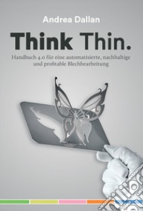 Think Thin. Handbuch 4.0 für eine automatisierte, nachhaltige un profitable Blechbearbeitung libro di Dallan Andrea