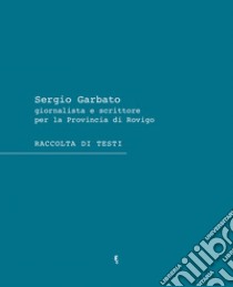 Sergio Garbato. Giornalista e scrittore per la Provincia di Rovigo. Raccolta di testi libro di Provincia di Rovigo (cur.)