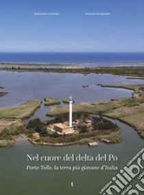 Nel cuore del delta del Po. Porto Tolle, la terra più giovane d'Italia libro di Scarpante Luciano; Laurenti Damiano