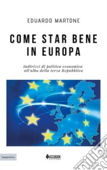 Come star bene in Europa. Indirizzi di politica economica all'alba della terza Repubblica libro di Martone Eduardo