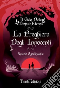 La preghiera degli innocenti. Il ciclo della disputa eterna. Nuova ediz. libro di Agostinacchio Antonio