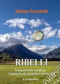 Ribelli. Il romanzo dalla scintilla di Villadossola alla Repubblica dell'Ossola. Nuova ediz. libro di Scacchetti Stefano