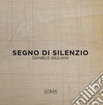 Segno di silenzio. Daniele Giuliani. Ediz. italiana e inglese libro di Giotto; soma edizioni / visive (cur.)