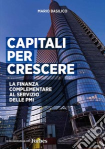 Capitali per crescere. La finanza complementare al servizio delle PMI. Ediz. integrale libro di Basilico Mario