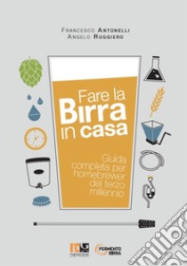 Fare la birra in casa. Guida completa per homebrewer del terzo millennio libro di Antonelli Francesco; Ruggiero Angelo