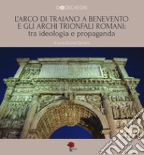 L'Arco di Traiano a Benevento e gli archi trionfali romani: tra ideologia e propaganda libro di Zerbini L. (cur.)