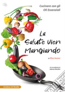 La salute vien mangiando. Cucinare con gli oli essenziali libro di Sestov Eliza; Edizioni Olidee (cur.)