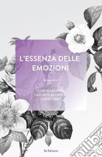 L'essenza delle emozioni. Come elaborare, lasciarsi andare e vivere liberi. Ediz. a spirale libro