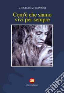 Com'è che siamo vivi per sempre libro di Filipponi Cristiana