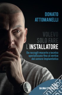 Volevo solo fare l'installatore. Da raccogli-macerie a tecnico specializzato fino al vertice del settore impiantistico libro di Attomanelli Donato