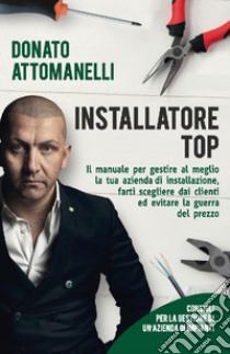 Installatore top. Il manuale per gestire al meglio la tua azienda di installazione, farti scegliere dai clienti ed evitare la guerra del prezzo libro di Attomanelli Donato