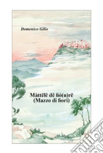 Màttëlë dë fió(u)rë (Mazzo di fiori) libro di Gilio Domenico