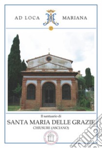 Il santuario di Santa Maria delle Grazie in Chiusure (Asciano) libro di Brogi Francesco; Martini Laura