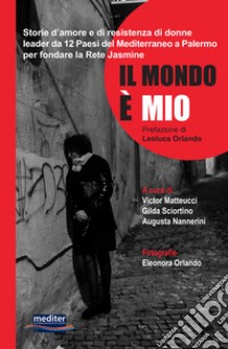 Il mondo è mio. Storie d'amore e di resistenza di donne leader da 12 Paesi del Mediterraneo a Palermo per fondare la Rete Jasmine. Con DVD video libro di Matteucci V. (cur.); Sciortino G. (cur.); Nannerini A. (cur.)