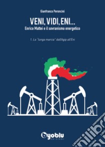 Veni, vidi, Eni... Enrico Mattei e il sovranismo energetico. Vol. 1: La «lunga marcia» dall'Agip all'Eni libro di Peroncini Gianfranco