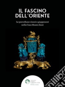 Il fascino dell'Oriente. Le porcellane cinesi e giapponesi nella Casa Museo Zani. Ediz. illustrata libro di Capella Massimiliano; Maritano Cristina