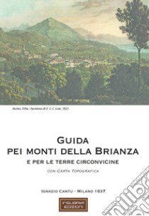 Guida pei monti della Brianza e per le terre circonvicine (rist. anast. 1837). Con Carta geografica ripiegata libro di Cantù Ignazio