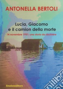 Lucia, Giacomo e il camion della morte. 14 novembre 1951: una storia da riscrivere libro di Bertoli Antonella