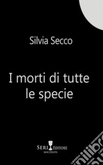 I morti di tutte le specie libro di Secco Silvia