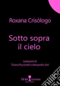 Sotto sopra il cielo. Testo spagnolo a fronte. Ediz. bilingue libro di Crisologo Roxana