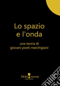 Lo spazio e l'onda. Una teoria di giovani poeti marchigiani libro