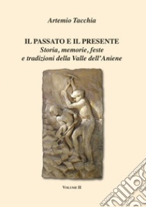 Il passato e il presente. Storia, memorie, feste e tradizioni della Valle dell'Aniene. Vol. 2 libro di Tacchia Artemio