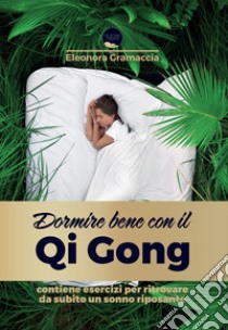 Dormire bene con il Qi Gong. Come liberarti dall'insonnia, addormentarti subito e risvegliarti riposato in modo naturale, con 10 minuti al giorno di una lenta ginnastica orientale libro di Gramaccia Eleonora