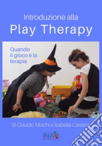 Introduzione alla Play Therapy. Quando il gioco è la terapia libro di Mochi Claudio; Cassina Isabella