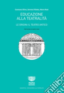Educazione alla teatralità. Le origini: il teatro antico libro di Oliva Gaetano; Pilotto Serena; Rasi Mara