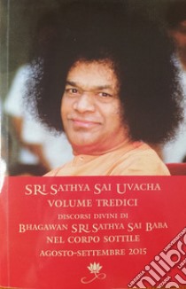 Sri Sathya Sai Uvacha. Discorsi divini di Bhagawan Sri Sathya Sai Baba nel corpo sottile. Vol. 13 libro di Sathya Sai Baba