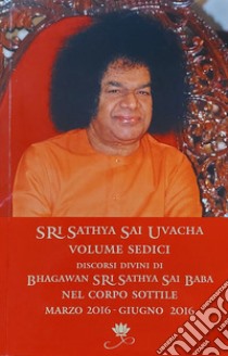 Sri Sathya Sai Uvacha. Discorsi divini di Bhagawan Sri Sathya Sai Baba nel corpo sottile. Vol. 16 libro di Sathya Sai Baba