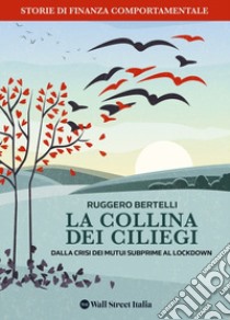 La collina dei Ciliegi. Dalla crisi dei mutui subprime al lockdown. Storie di finanza comportamentale libro di Bertelli Ruggero