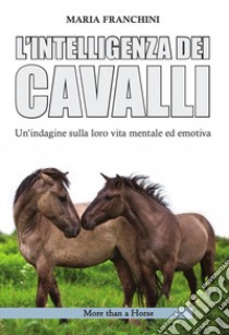 L'intelligenza dei cavalli. Un'indagine sulla loro vita mentale ed emotiva libro di Franchini Maria