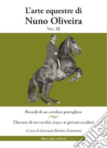 L'arte equestre di Nuno Oliveira. Vol. 3: Ricordi di un cavaliere portoghese. Discorso di un vecchio écuyer ai giovani cavalieri libro di Oliveira Nuno; Tomassini G. B. (cur.)