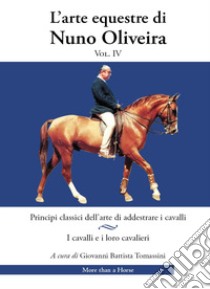 L'arte equestre di Nuno Oliveira. Vol. 4: Principi classici dell'arte di addestrare i cavalli. I cavalli e i loro cavalieri libro di Oliveira Nuno; Tomassini G. B. (cur.)