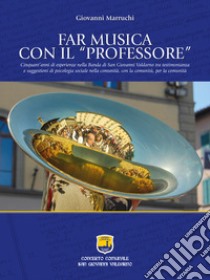 Far musica con il «professore». Cinquant'anni di esperienze nella Banda di San Giovanni Valdarno tra testimonianza e suggestioni di psicologia sociale nella comunità, con la comunità, per la comunità. Ediz. illustrata libro di Marruchi Giovanni