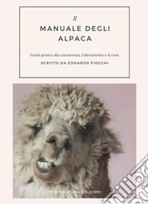 Il manuale degli alpaca. Guida pratica alla conoscenza, l'allevamento e la cura libro di Fiocchi Edoardo