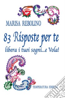 83 risposte per te. Libera i tuoi sogni... e vola! libro di Rebolino Marisa