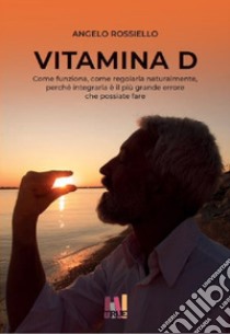 Vitamina D. Come funziona. Come regolarla naturalmente. Perché integrarla è il più grande errore che possiate fare libro di Rossiello Angelo