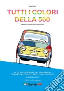 Tutti i colori della 500. Ricerca documentata sull'abbinamento degli interni con il colore della Fiat Nuova 500. Dal 1957 al 1977. Ediz. ampliata libro di Bo Enrico