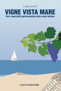 Vigne vista mare. Vini e specialità gastronomiche delle coste italiane libro di Casti Carlo