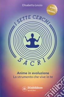 I sette cerchi sacri. Anime in evoluzione. Lo strumento che vive in te. Ediz. ampliata libro di Lessio Elisabetta