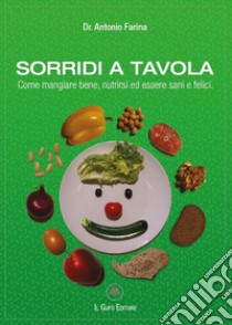 Sorridi a tavola. Come mangiare bene, nutrirsi ed essere sani e felici libro di Farina Antonio