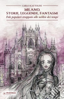 Milano. Storie, leggende, fantasmi. Fole popolari strappate alle nebbie dei tempi libro di Scattolini Carlo