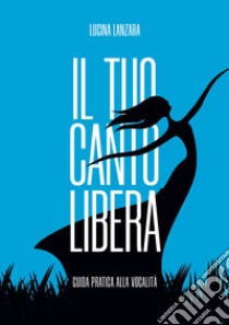 Il tuo canto libera. Guida pratica alla vocalità libro di Lanzara Lucina