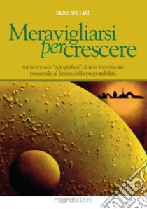 Meravigliarsi per crescere. Minicronaca «agiografica» di una interazione personale al limite della proponibilità libro di Spillare Carlo; Bianchi P. (cur.)