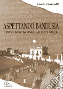 Aspettando Bandusia. L'antica Banzi, da Seneca all'unità d'Italia libro di Franculli Canio