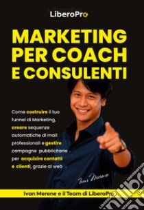 Marketing per coach e consulenti. Come costruire il tuo funnel di marketing, creare sequenze automatiche di mail professionali e gestire campagne pubblicitarie per acquisire contatti e clienti, grazie al web libro di Merene Ivan